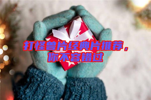 打怪獸片經(jīng)典片推薦,你不容錯(cuò)過