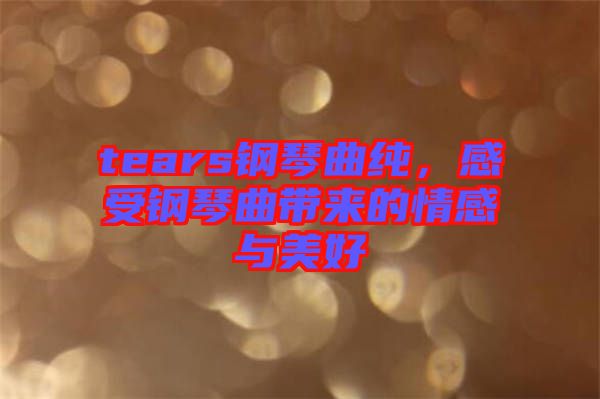 tears鋼琴曲純,感受鋼琴曲帶來的情感與美好
