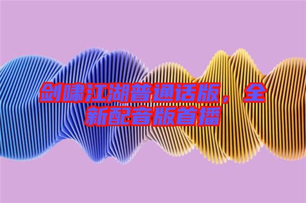 劍嘯江湖普通話版,全新配音版首播