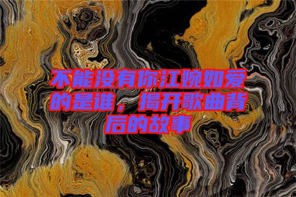 不能沒有你江婉如愛的是誰,揭開歌曲背后的故事