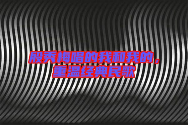 殷秀梅唱的我和我的,重溫經(jīng)典民歌
