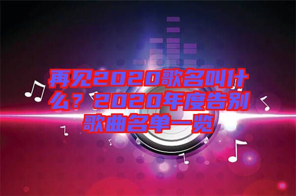 再見(jiàn)2020歌名叫什么？2020年度告別歌曲名單一覽