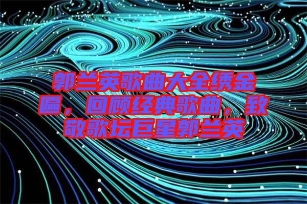 郭蘭英歌曲大全繡金匾,回顧經典歌曲,致敬歌壇巨星郭蘭英