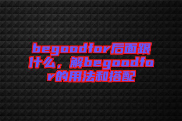 begoodfor后面跟什么,解begoodfor的用法和搭配