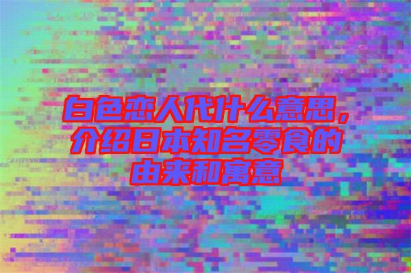 白色戀人代什么意思，介紹日本知名零食的由來和寓意
