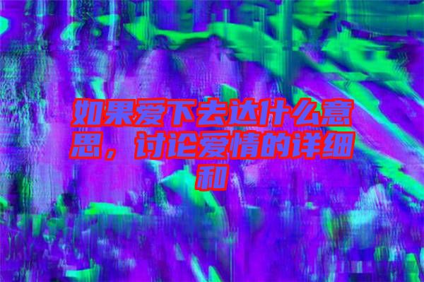 如果愛(ài)下去達(dá)什么意思,討論愛(ài)情的詳細(xì)和