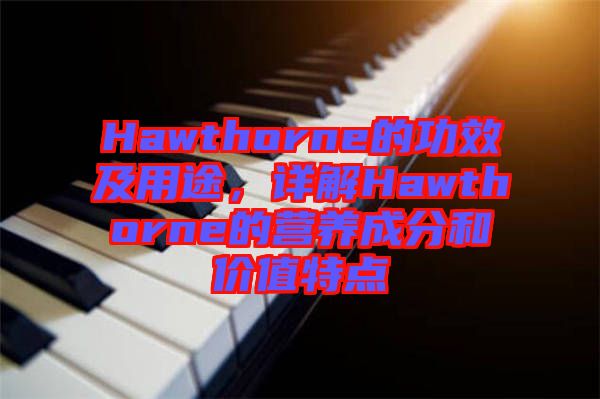 Hawthorne的功效及用途,詳解Hawthorne的營養成分和價值特點