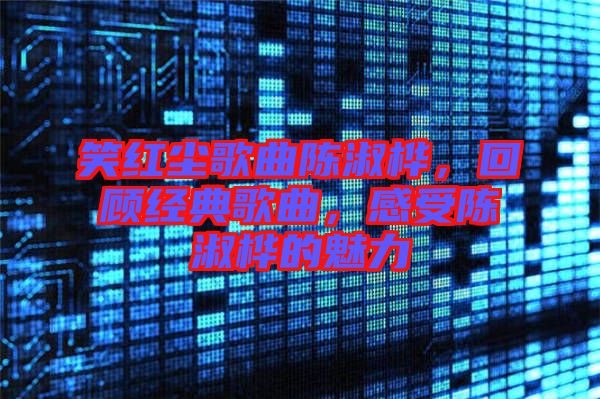 笑紅塵歌曲陳淑樺,回顧經典歌曲,感受陳淑樺的魅力