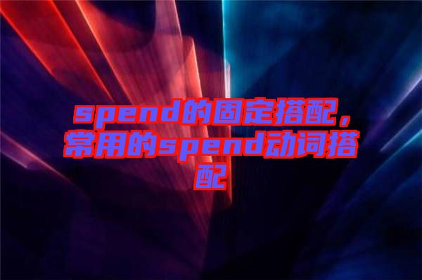 spend的固定搭配,常用的spend動詞搭配