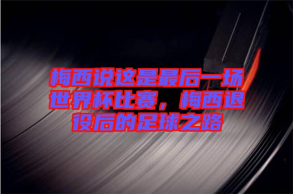 梅西說這是最后一場世界杯比賽,梅西退役后的足球之路