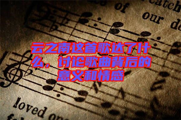 云之南這首歌達了什么,討論歌曲背后的意義和情感