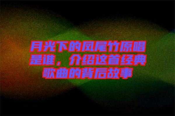 月光下的鳳尾竹原唱是誰，介紹這首經(jīng)典歌曲的背后故事