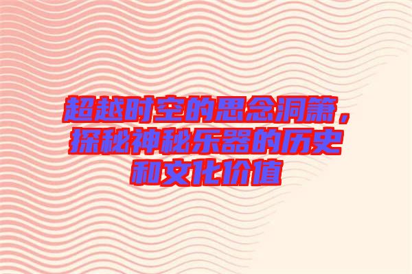 超越時(shí)空的思念洞簫，探秘神秘樂(lè)器的歷史和文化價(jià)值