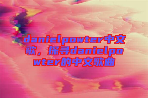 danielpowter中文歌,探尋danielpowter的中文歌曲