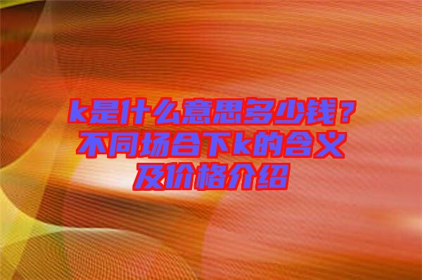 k是什么意思多少錢?不同場合下k的含義及價格介紹