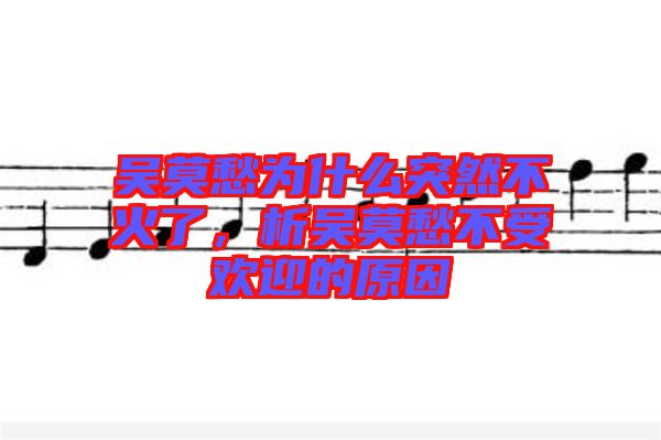 吳莫愁為什么突然不火了,析吳莫愁不受歡迎的原因