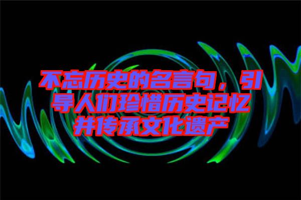 不忘歷史的名言句，引導人們珍惜歷史記憶并傳承文化遺產