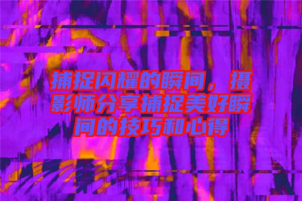 捕捉閃耀的瞬間,攝影師分享捕捉美好瞬間的技巧和心得