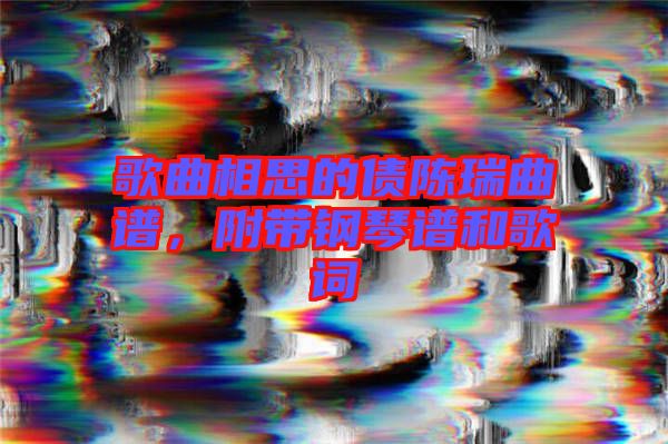 歌曲相思的債陳瑞曲譜,附帶鋼琴譜和歌詞