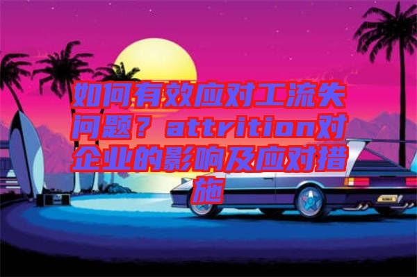 如何有效應對工流失問題?attrition對企業的影響及應對措施