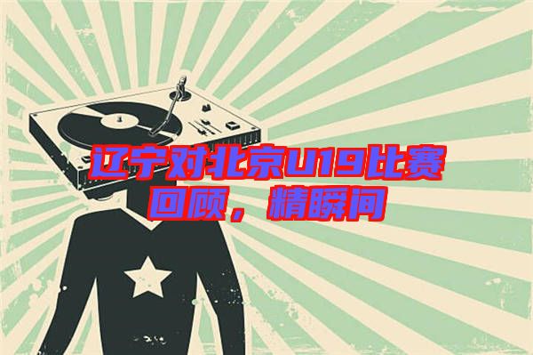 遼寧對(duì)北京U19比賽回顧,精瞬間