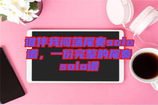 誰伴我闖蕩尾奏solo譜,一份完整的尾奏solo譜
