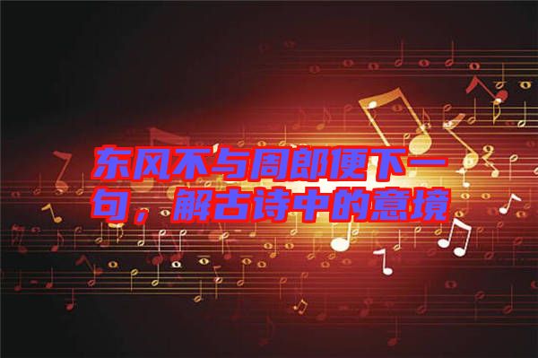 東風(fēng)不與周郎便下一句，解古詩中的意境