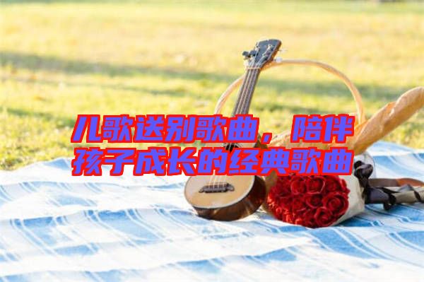 兒歌送別歌曲,陪伴孩子成長的經(jīng)典歌曲