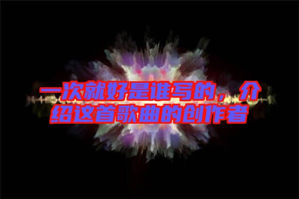 一次就好是誰寫的,介紹這首歌曲的創作者