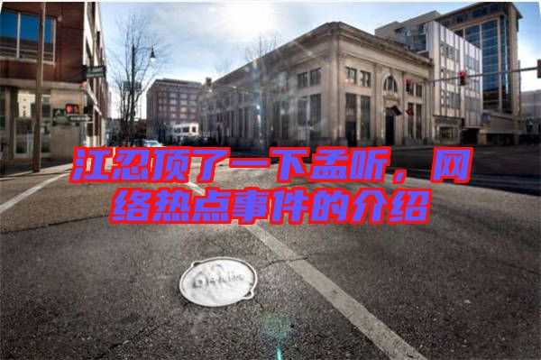 江忍頂了一下孟聽,網絡熱點事件的介紹