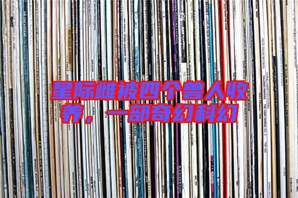 星際雌被四個獸人收養，一部奇幻科幻