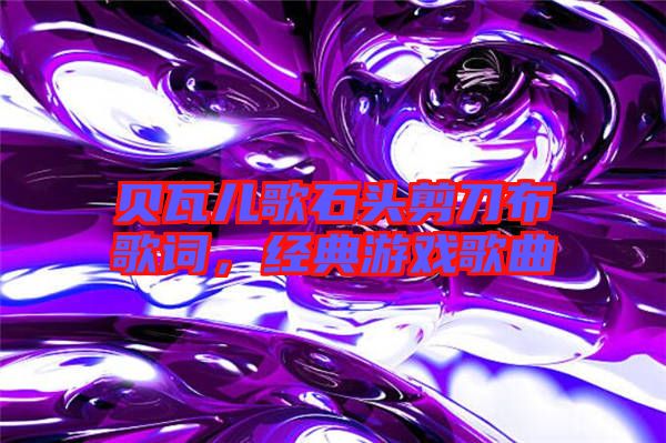 貝瓦兒歌石頭剪刀布歌詞,經(jīng)典游戲歌曲