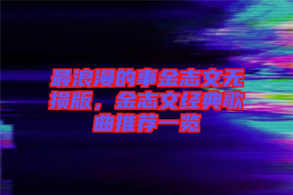 最浪漫的事金志文無損版,金志文經典歌曲推薦一覽
