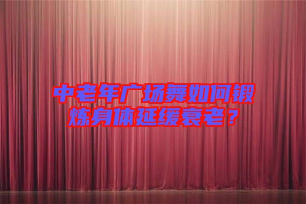 中老年廣場舞如何鍛煉身體延緩衰老?