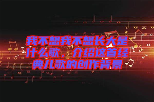 我不想我不想長大是什么歌,介紹這首經(jīng)典兒歌的創(chuàng)作背景