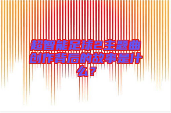 超智能足球2主題曲創(chuàng)作背后的故事是什么?