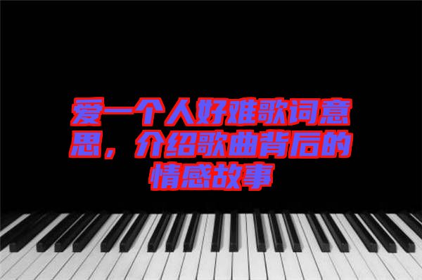 愛一個人好難歌詞意思,介紹歌曲背后的情感故事