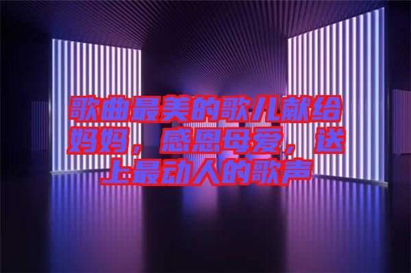 歌曲最美的歌兒獻給媽媽,感恩母愛,送上最動人的歌聲