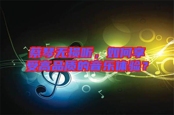 蔡琴無損聽,如何享受高品質的音樂體驗?