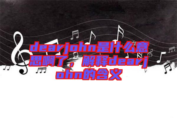 dearjohn是什么意思啊了,解釋dearjohn的含義