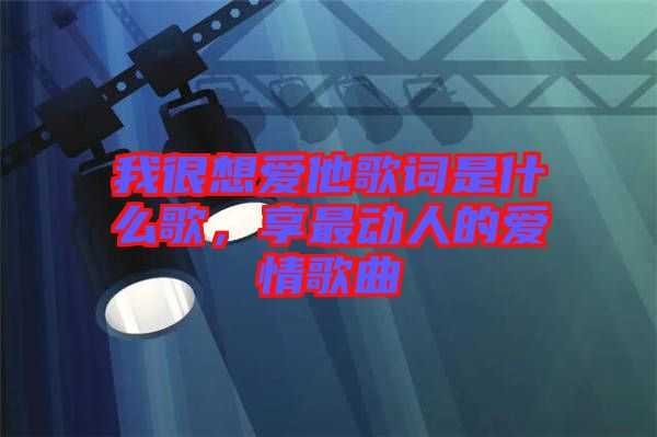 我很想愛(ài)他歌詞是什么歌,享最動(dòng)人的愛(ài)情歌曲
