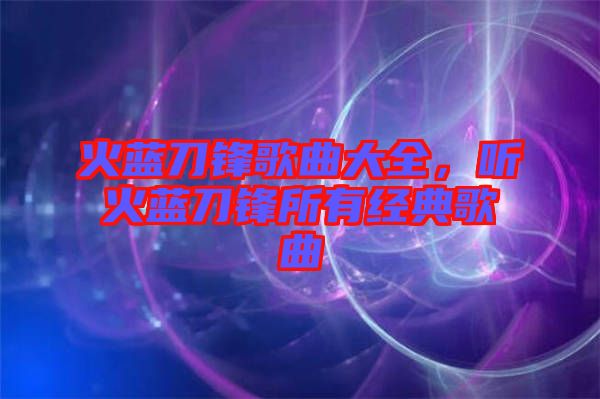 火藍(lán)刀鋒歌曲大全,聽火藍(lán)刀鋒所有經(jīng)典歌曲