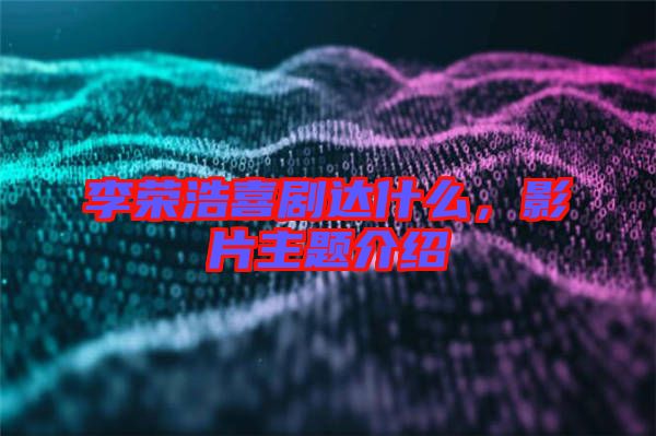 李榮浩喜劇達什么,影片主題介紹