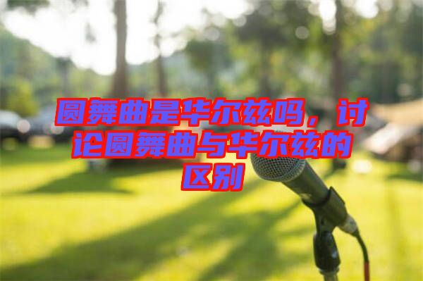 圓舞曲是華爾茲嗎,討論圓舞曲與華爾茲的區(qū)別