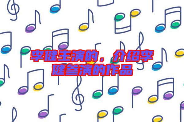 李健主演的，介紹李健參演的作品