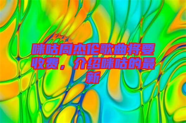 咪咕周杰倫歌曲將要收費,介紹咪咕的最新