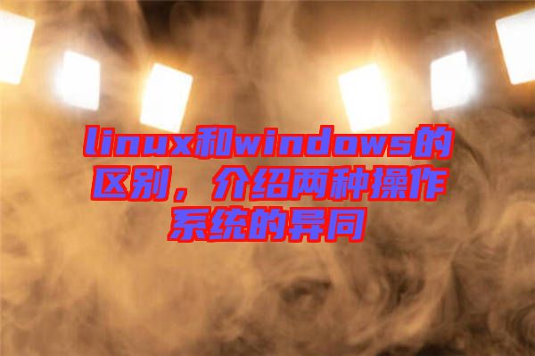 linux和windows的區別,介紹兩種操作系統的異同