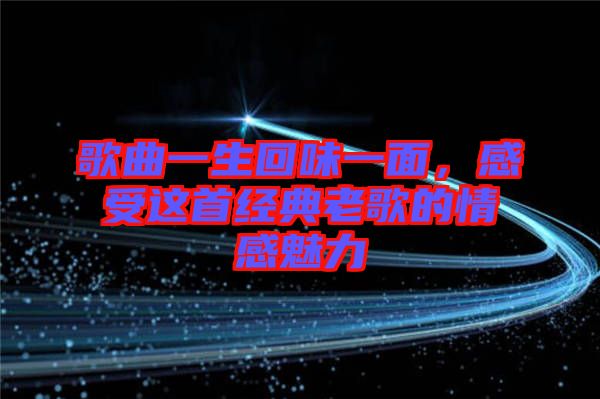 歌曲一生回味一面,感受這首經(jīng)典老歌的情感魅力