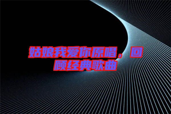 姑娘我愛你原唱，回顧經典歌曲