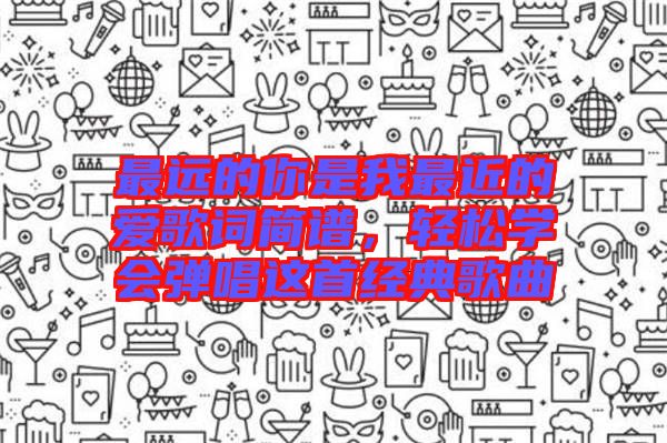 最遠的你是我最近的愛歌詞簡譜,輕松學會彈唱這首經典歌曲